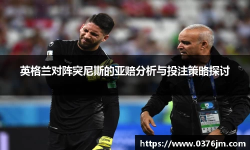 xc体育英格兰对阵突尼斯的亚赔分析与投注策略探讨