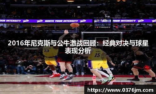 xc体育2016年尼克斯与公牛激战回顾：经典对决与球星表现分析